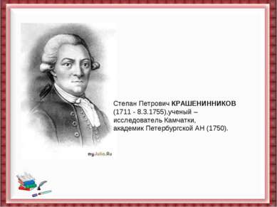 Степан Петрович КРАШЕНИННИКОВ (1711 - 8.3.1755),ученый – исследователь Камчат...