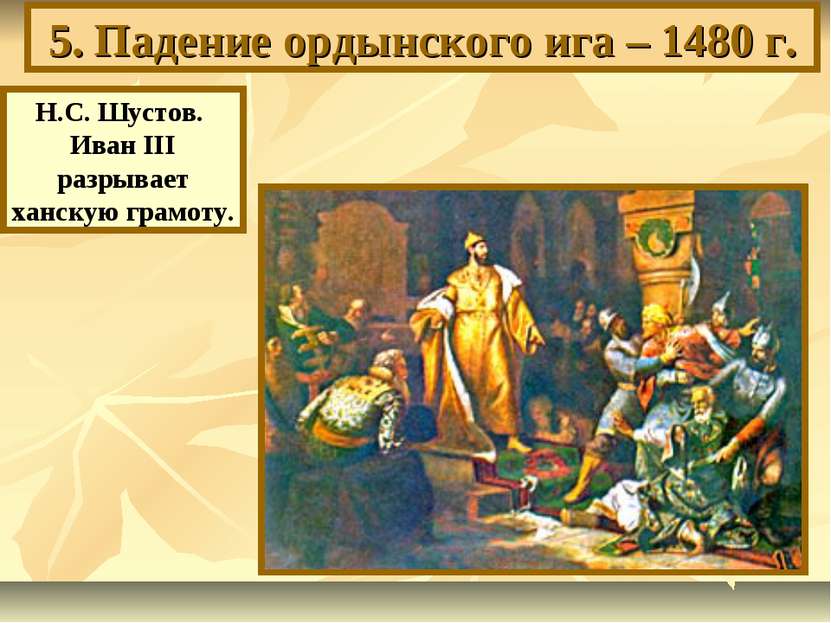 5. Падение ордынского ига – 1480 г. Н.С. Шустов. Иван III разрывает ханскую г...