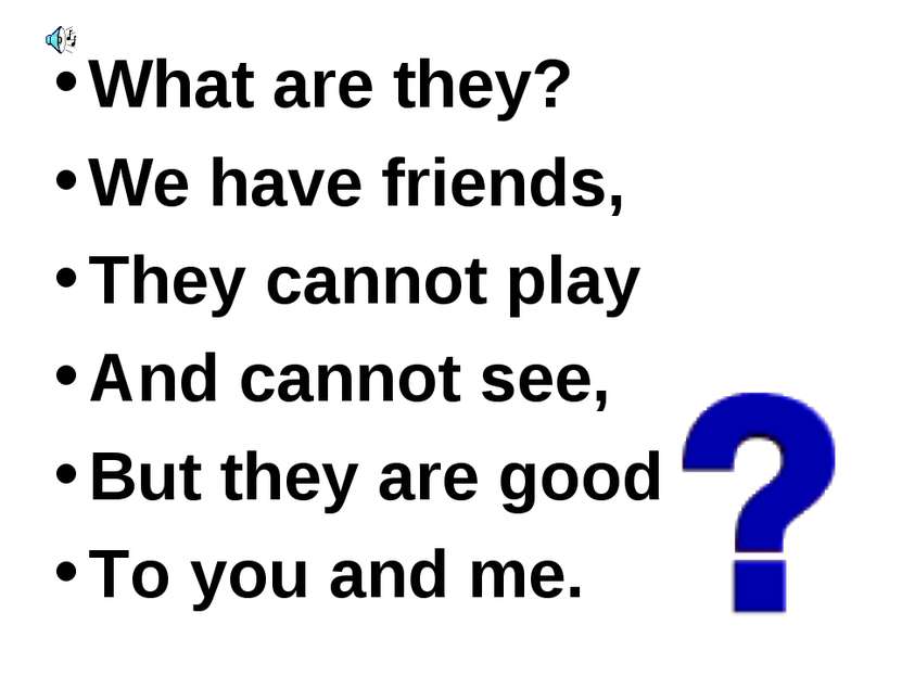 What are they? We have friends, They cannot play And cannot see, But they are...