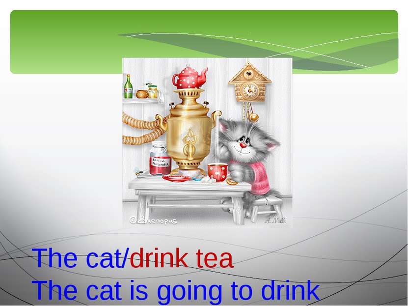 The cat/drink tea The cat is going to drink tea.