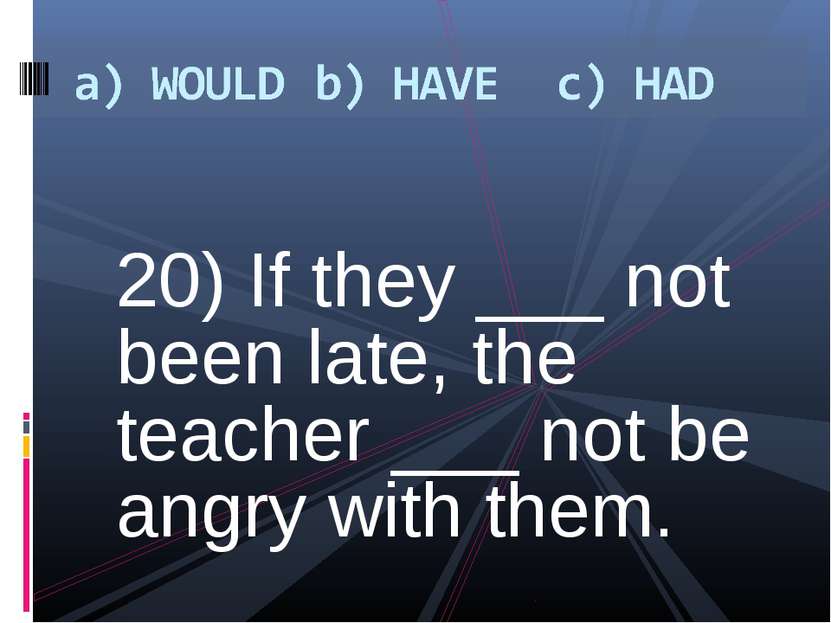 20) If they ___ not been late, the teacher ___ not be angry with them.