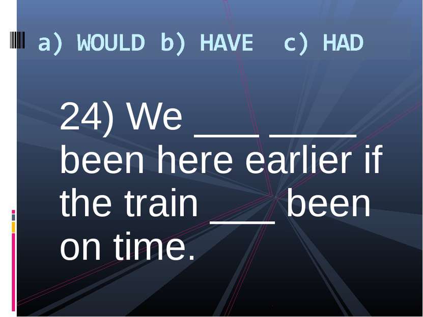 24) We ___ ____ been here earlier if the train ___ been on time.