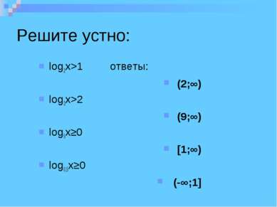 Решите устно: log2x>1 ответы: (2;∞) log3x>2 (9;∞) log5x≥0 [1;∞) log0,5x≥0 (-∞;1]