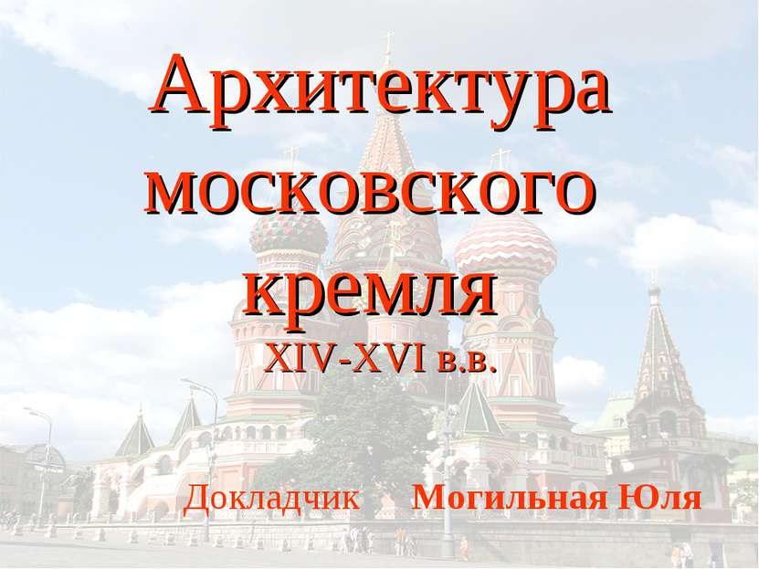 Архитектура московского кремля XIV-XVI в.в. Докладчик Могильная Юля