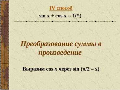 IV способ sin x + cos x = 1 (*) Преобразование суммы в произведение Выразим c...