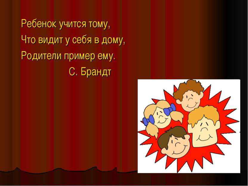 Ребенок учится тому, Что видит у себя в дому, Родители пример ему. С. Брандт