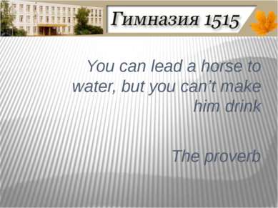 You can lead a horse to water, but you can’t make him drink The proverb