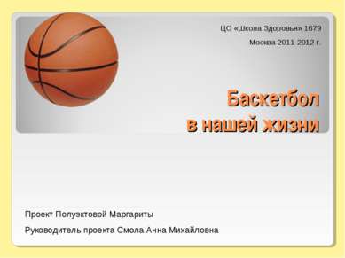 Баскетбол в нашей жизни ЦО «Школа Здоровья» 1679 Москва 2011-2012 г. Проект П...