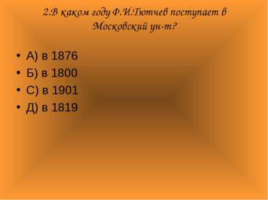 2.В каком году Ф.И.Тютчев поступает в Московский ун-т? А) в 1876 Б) в 1800 С)...
