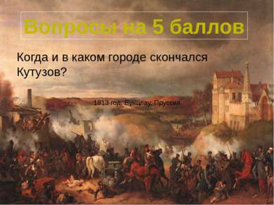 Когда и в каком городе скончался Кутузов? Вопросы на 5 баллов 1813 год, Бунцл...