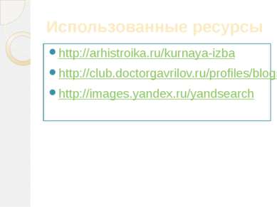 Использованные ресурсы http://arhistroika.ru/kurnaya-izba http://club.doctorg...