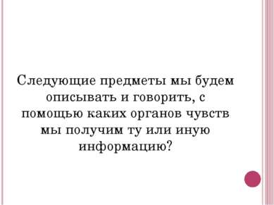 Следующие предметы мы будем описывать и говорить, с помощью каких органов чув...