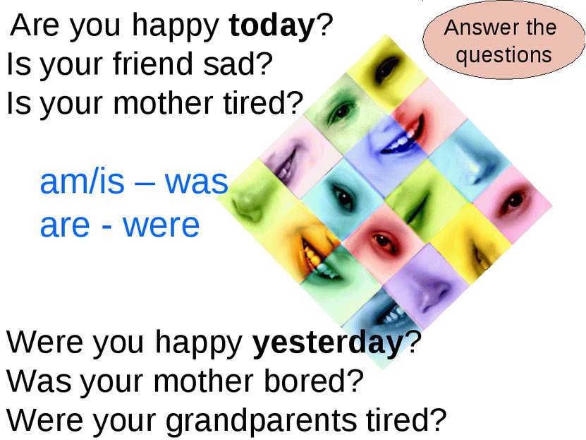 Are you happy today? Is your friend sad? Is your mother tired? Were you happy...