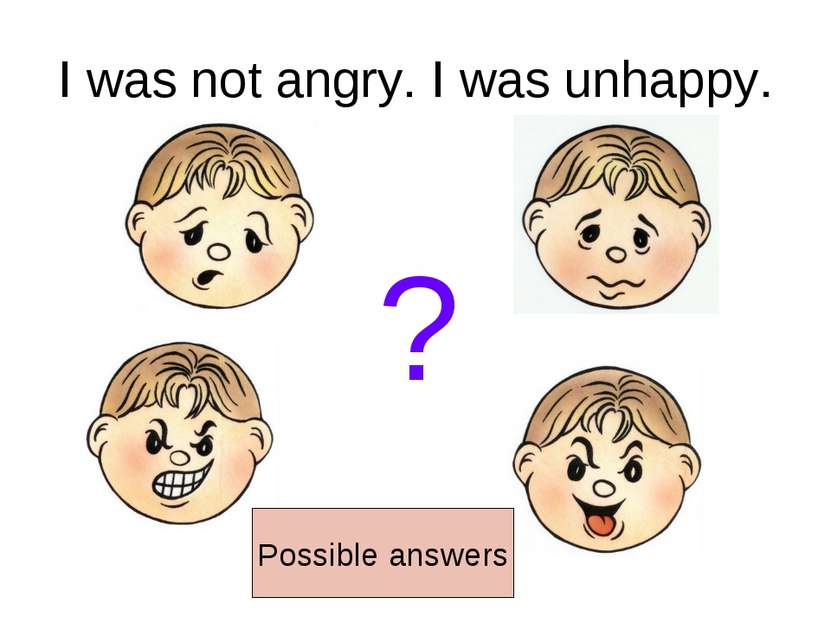 I was not angry. I was unhappy. ? Possible answers