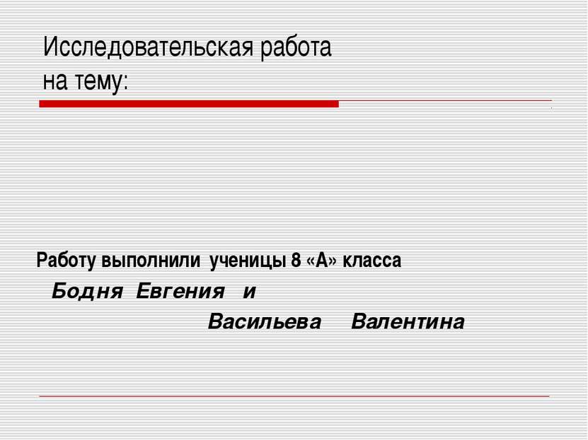 Исследовательская работа на тему: Работу выполнили ученицы 8 «А» класса Бодня...