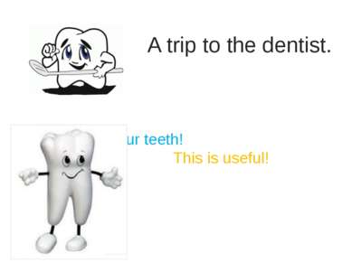A trip to the dentist. Brush your teeth! This is useful!