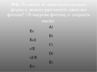 №2: По какой из нижеприведенных формул, можно рассчитать импульс фотона? ( Е-...