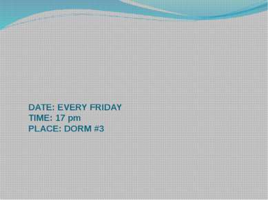 DATE: EVERY FRIDAY TIME: 17 pm PLACE: DORM #3