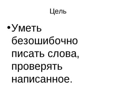 Цель Уметь безошибочно писать слова, проверять написанное.