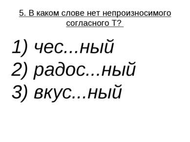 5. В каком слове нет непроизносимого согласного Т?  1) чес...ный  2) радос......