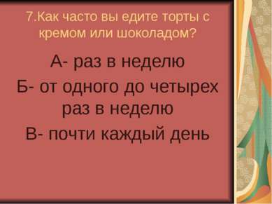 7.Как часто вы едите торты с кремом или шоколадом? А- раз в неделю Б- от одно...