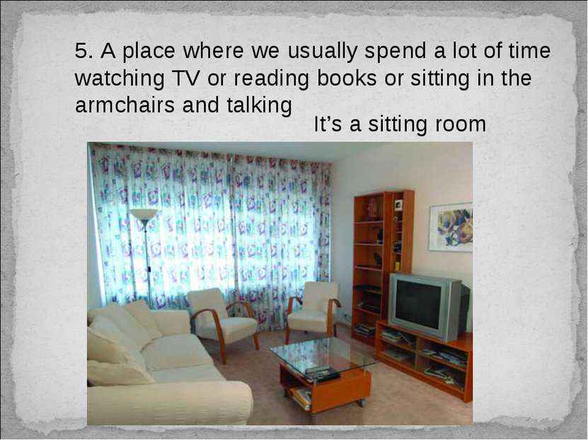 5. A place where we usually spend a lot of time watching TV or reading books ...