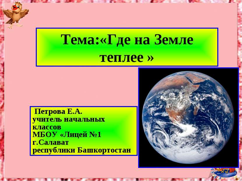 Тема:«Где на Земле теплее » Петрова Е.А. учитель начальных классов МБОУ «Лице...
