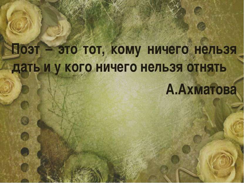 Поэт – это тот, кому ничего нельзя дать и у кого ничего нельзя отнять А.Ахматова