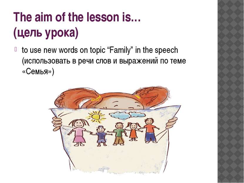 The aim of the lesson is… (цель урока) to use new words on topic “Family” in ...