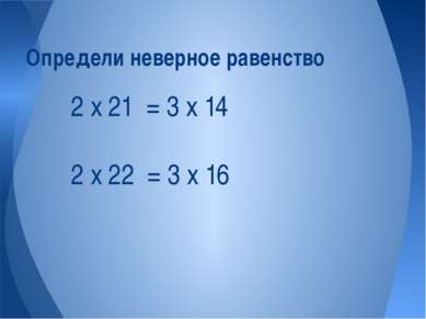 2 х 21 = 3 х 14 2 х 22 = 3 х 16 Определи неверное равенство