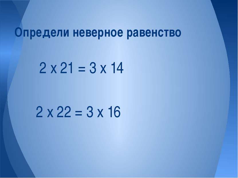 2 х 22 = 3 х 16 Определи неверное равенство 2 х 21 = 3 х 14