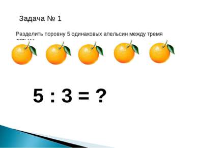 Задача № 1 Разделить поровну 5 одинаковых апельсин между тремя детьми. 5 : 3 = ?