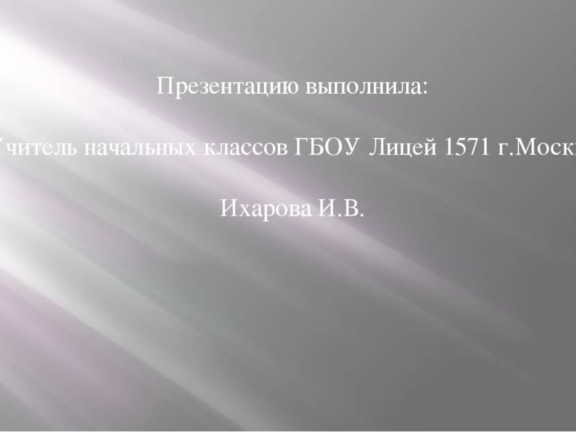 Презентацию выполнила: Учитель начальных классов ГБОУ Лицей 1571 г.Москва Иха...
