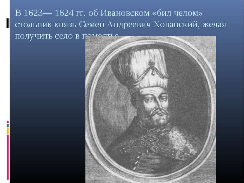 В 1623— 1624 гг. об Ивановском «бил челом» стольник князь Семен Андреевич Хов...