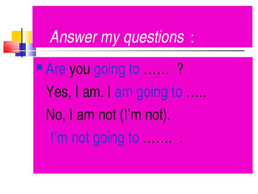 Answer my questions : Are you going to …… ? Yes, I am. I am going to ….. No, ...