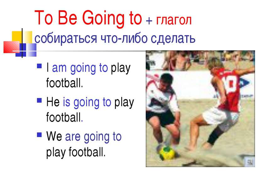 To Be Going to + глагол собираться что-либо сделать I am going to play footba...