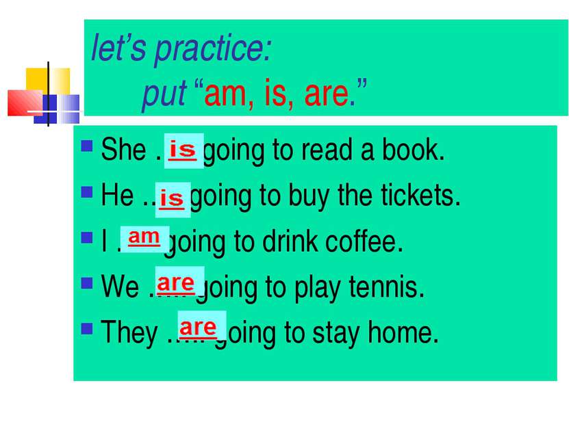 let’s practice: put “am, is, are.” She ….. going to read a book. He ….. going...