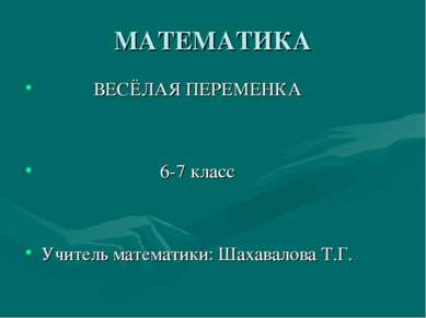 МАТЕМАТИКА ВЕСЁЛАЯ ПЕРЕМЕНКА 6-7 класс Учитель математики: Шахавалова Т.Г.