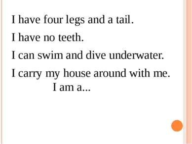 I have four legs and a tail.  I have no teeth.  I can swim and dive underwate...