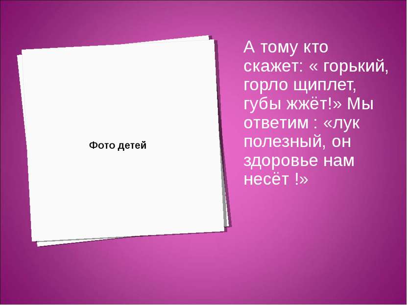 А тому кто скажет: « горький, горло щиплет, губы жжёт!» Мы ответим : «лук пол...