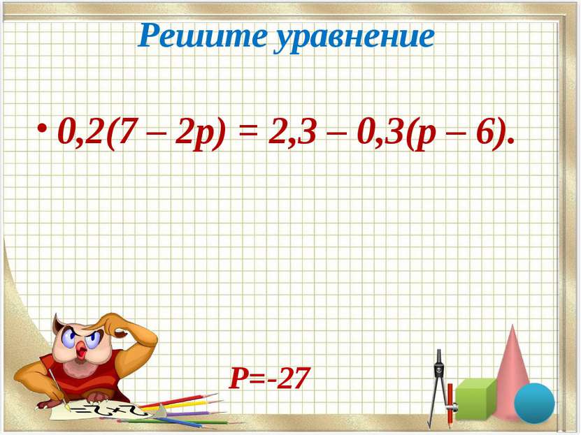 Решите уравнение  0,2(7 – 2p) = 2,3 – 0,3(p – 6). Р=-27