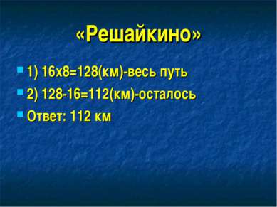 «Решайкино» 1) 16х8=128(км)-весь путь 2) 128-16=112(км)-осталось Ответ: 112 км