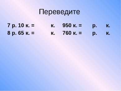 Переведите 7 р. 10 к. = к. 950 к. = р. к. 8 р. 65 к. = к. 760 к. = р. к.