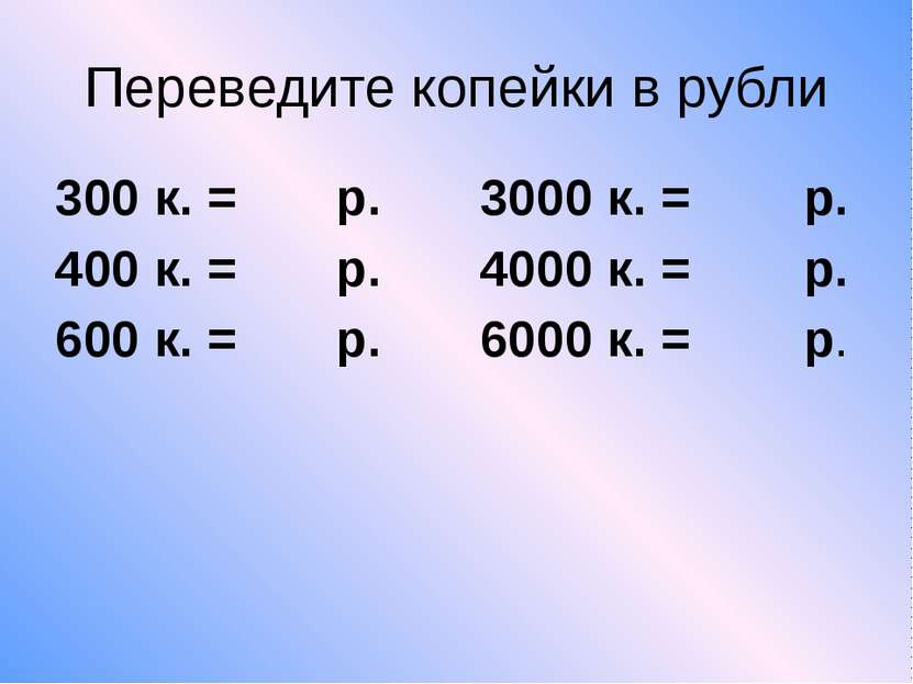 Переведите копейки в рубли 300 к. = р. 3000 к. = р. 400 к. = р. 4000 к. = р. ...