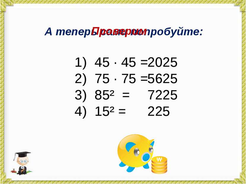 А теперь сами попробуйте: 45 · 45 = 75 · 75 = 85² = 15² = Проверим 2025 5625 ...