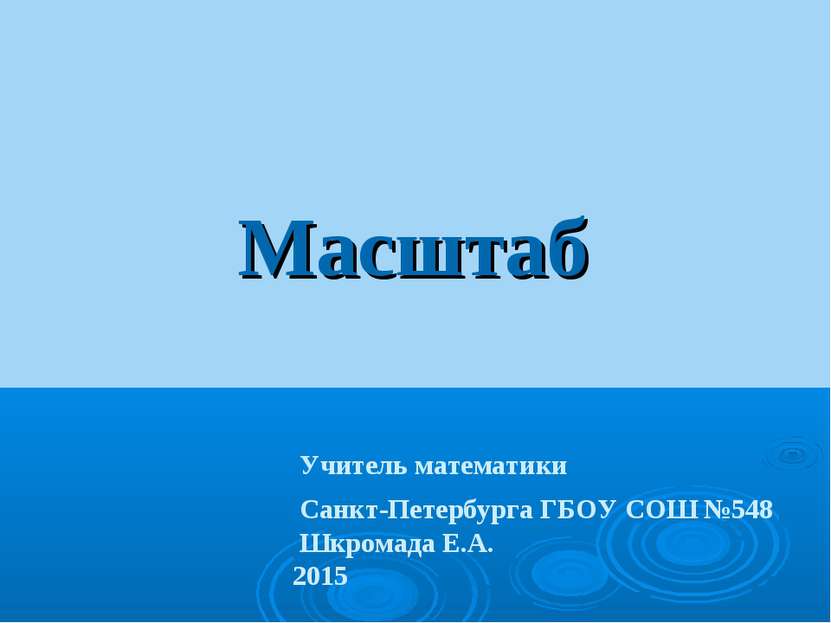 Масштаб Учитель математики Санкт-Петербурга ГБОУ СОШ №548 Шкромада Е.А. 2015