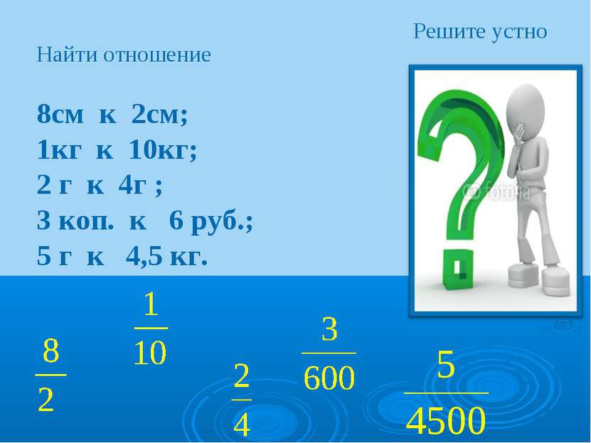 Решите устно Найти отношение 8см к 2см; 1кг к 10кг; 2 г к 4г ; 3 коп. к 6 руб...