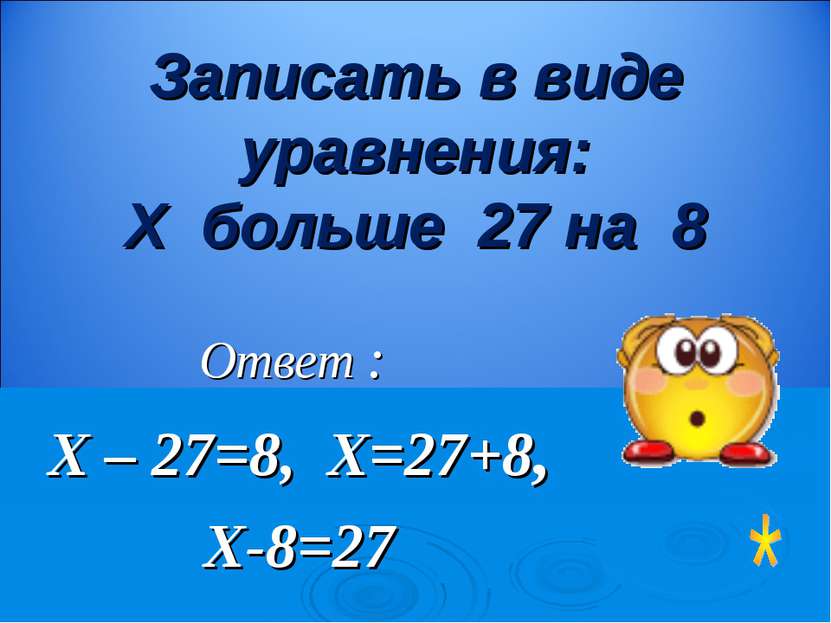 Ответ : Х – 27=8, Х=27+8, Х-8=27 Записать в виде уравнения: Х больше 27 на 8