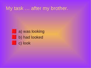 My task … after my brother. a) was looking b) had looked c) look