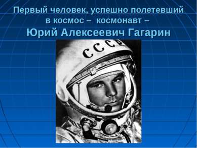 Первый человек, успешно полетевший в космос – космонавт – Юрий Алексеевич Гаг...